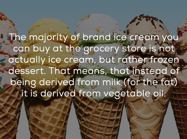 ice cream cone - The majority of brand ice cream you can buy at the grocery store is not actually ice cream, but rather frozen dessert. That means, that instead of being derived from milk for the fat it is derived from vegetable oil.