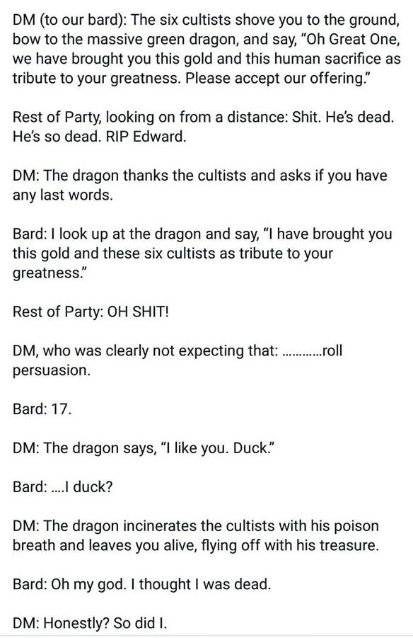 funny dnd - Dm to our bard The six cultists shove you to the ground, bow to the massive green dragon, and say, "Oh Great One, we have brought you this gold and this human sacrifice as tribute to your greatness. Please accept our offering." Rest of Party, 