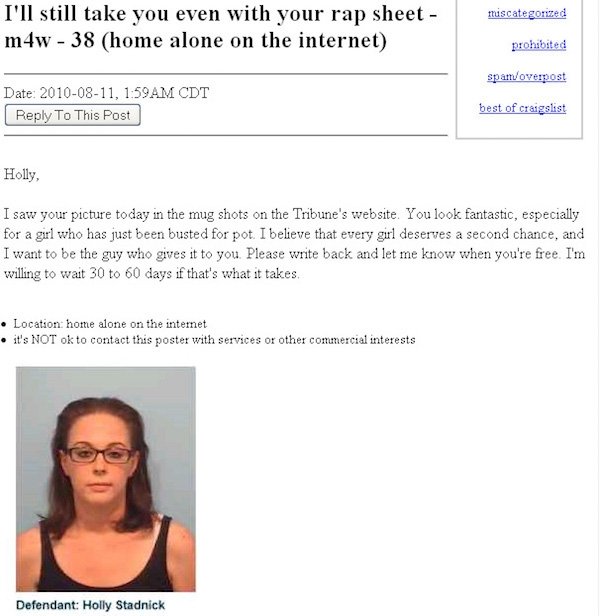 crazy craigslist - miscategorized I'll still take you even with your rap sheet m4w 38 home alone on the internet prohibited spamoverpost Date , Am Cdt To This Post best of craigslist Holly, I saw your picture today in the mug shots on the Tribune's websit