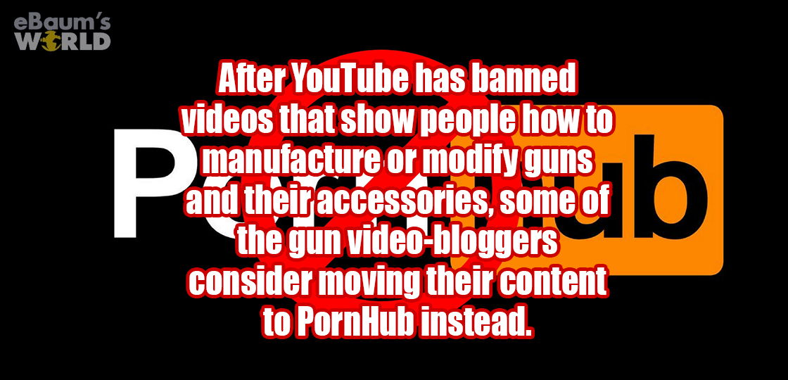 say i wont - eBaum's World After YouTube has banned videos that show people how to manufacture or modify guns and their accessories, some of the gun videobloggers consider moving their content to PornHub instead.
