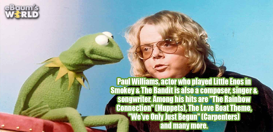 paul williams kermit - eBaum's World Paul Williams, actor who played Little Enos in Smokey & The Bandit is also a composer, singer & songwriter. Among his hits are "The Rainbow Connection" Muppets, The Love Boat Theme, "We've Only Just Begun" Carpenters a