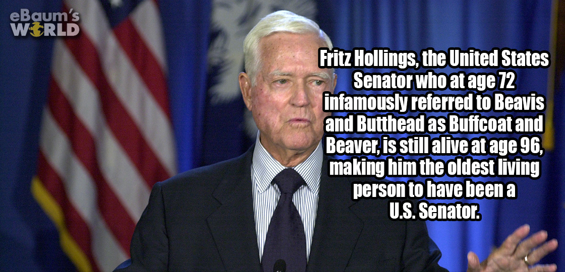 ernest fritz hollings - eBaum's World Fritz Hollings, the United States Senator who at age 72 infamously referred to Beavis and Butthead as Buffcoat and Beaver, is still alive at age 96, making him the oldest living person to have been a U.S. Senator.