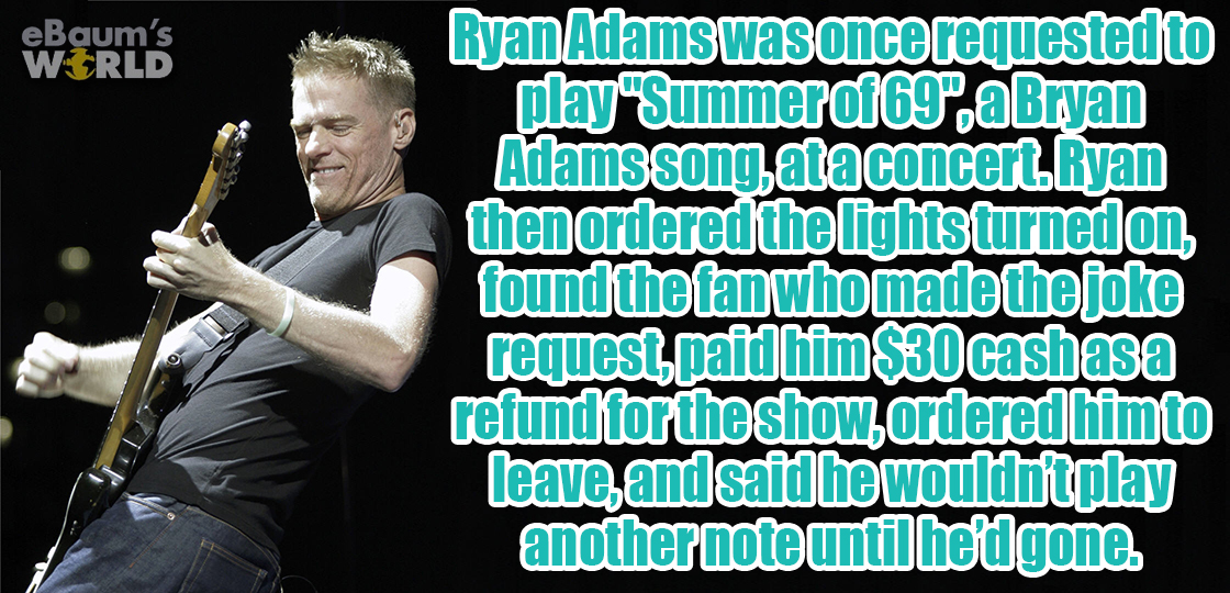 bryan adams - eBaum's World Ryan Adams was once requested to play"Summeraf 69.aBryan Adams song, ata concert. Ryan then ordered the lights turned on found the fanwho made the joke request paid him $30 cashasa refund for the show.ordered him to leave, and 