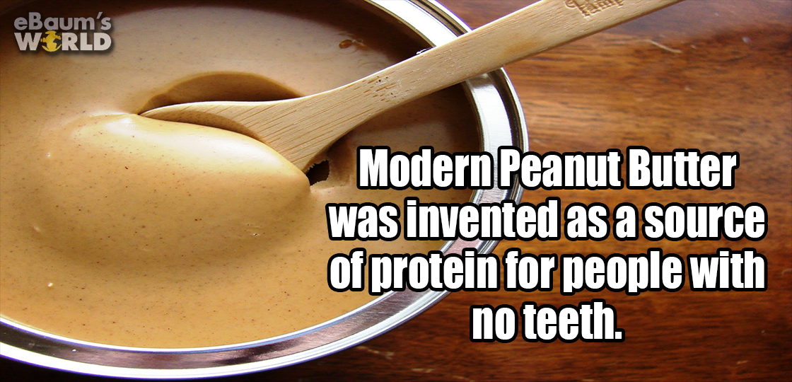 cat - eBaum's World Modern Peanut Butter was invented as a source of protein for people with no teeth.
