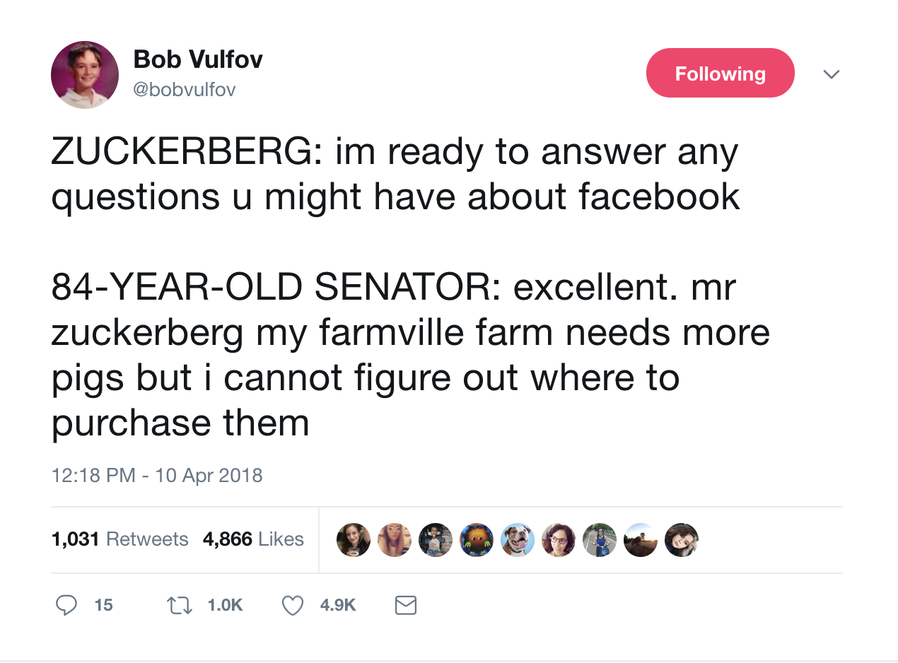 Bob Vulfov ing Zuckerberg im ready to answer any questions u might have about facebook 84YearOld Senator excellent. mr zuckerberg my farmville farm needs more pigs but i cannot figure out where to purchase them 1,031 4,866 900609 15 C2