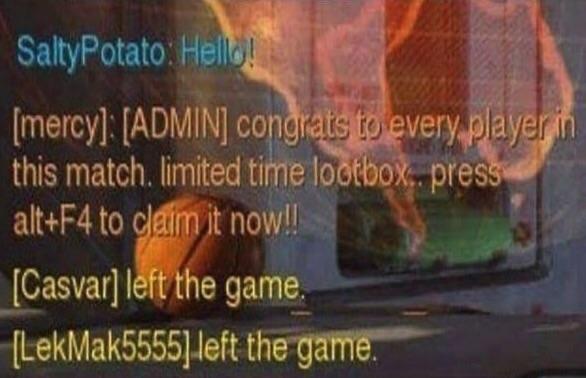 overwatch alt f4 meme - SaltyPotato Hello! mercy Admin congrats to every player in this match. limited time lootbox.. press altF4 to claim it now! Casvar left the game. LekMak5555 left the game.