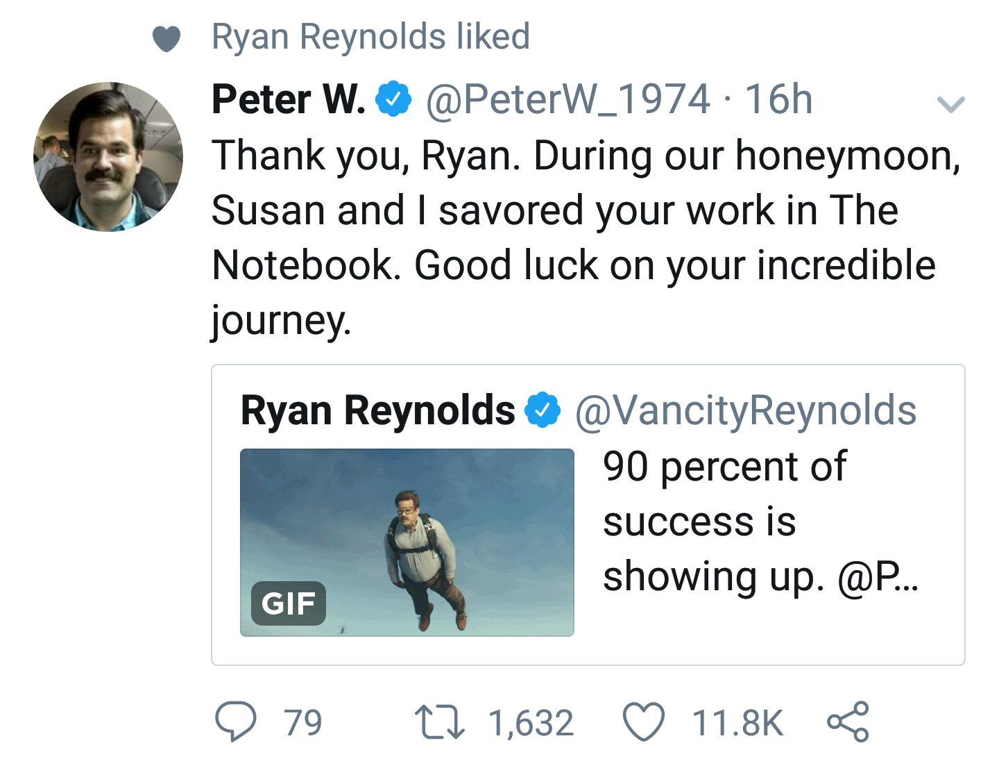 tweet - ryan reynolds twitter peter - Ryan Reynolds d Peter W. 16h v Thank you, Ryan. During our honeymoon, Susan and I savored your work in The Notebook. Good luck on your incredible journey. Ryan Reynolds 90 percent of success is showing up. ... Gif 9 7