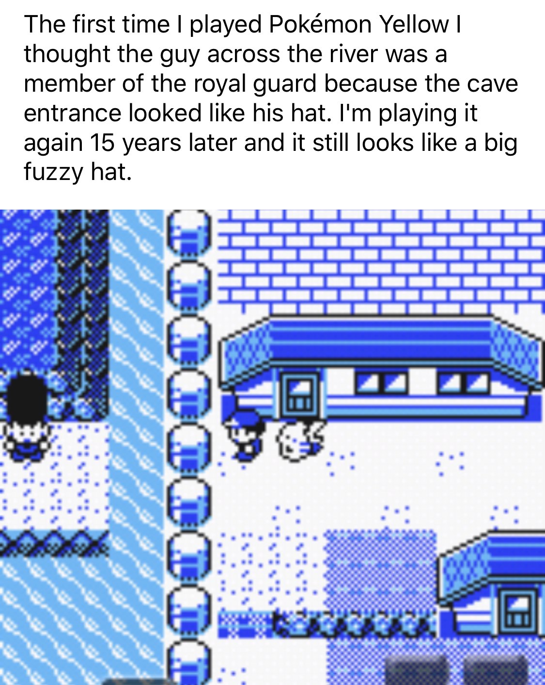 pattern - The first time I played Pokmon Yellow | thought the guy across the river was a member of the royal guard because the cave entrance looked his hat. I'm playing it again 15 years later and it still looks a big fuzzy hat.