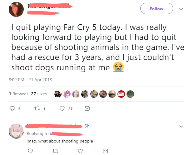 angle - I quit playing Far Cry 5 today. I was really looking forward to playing but I had to quit because of shooting animals in the game. I've had a rescue for 3 years, and I just couldn't shoot dogs running at me on 1 Retweet 27 bac 25 22 1 0 27 0 . 5h 