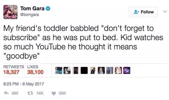 dont forget to like and subscribe kid - Tom Gara My friend's toddler babbled "don't forget to subscribe" as he was put to bed. Kid watches so much YouTube he thought it means "goodbye 18,327 38,100 G R Amme 280 38K