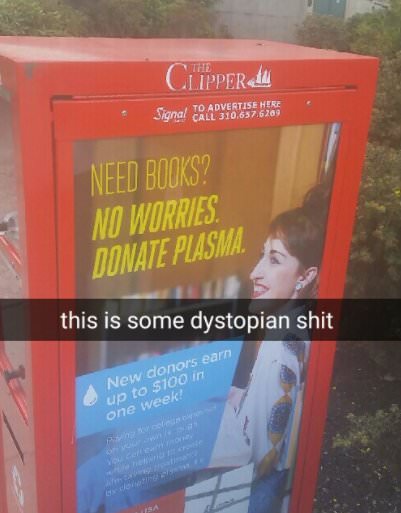boring dystopia - Clipper A Signal Call 310,637,6269 To Advertise Here Need Books? No Worries. Donate Plasma. this is some dystopian shit New donors earn up to $100 in one week!