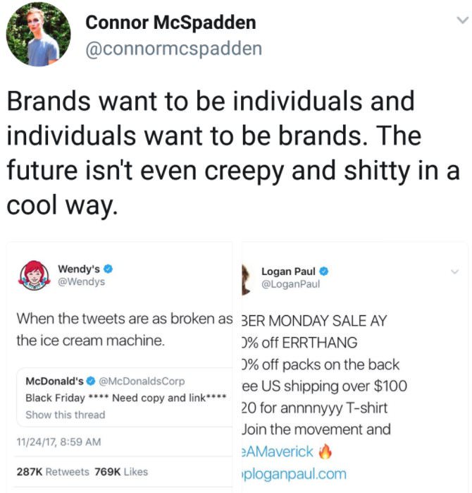 boring dystopia - Connor McSpadden Brands want to be individuals and individuals want to be brands. The future isn't even creepy and shitty in a cool way. Wendy's Logan Paul When the tweets are as broken as 3ER Monday Sale Ay the ice cream machine. % off 