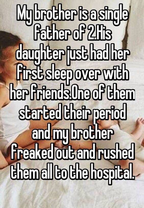 period memes - My brother is a single Father of 2His daughter fusthadher first sleep over with her friends. One of them started their period and my brother freaked out and rushed them all to the hospital,