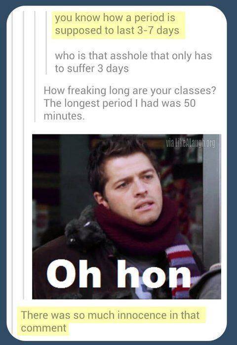 gross period memes - you know how a period is supposed to last 37 days who is that asshole that only has to suffer 3 days How freaking long are your classes? The longest period I had was 50 minutes. via Alaugin.org Oh hon There was so much innocence in th