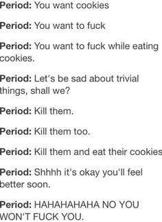 period memes - Period You want cookies Period You want to fuck Period You want to fuck while eating cookies. Period Let's be sad about trivial things, shall we? Period Kill them. Period Kill them too. Period Kill them and eat their cookies Period Shhhh it