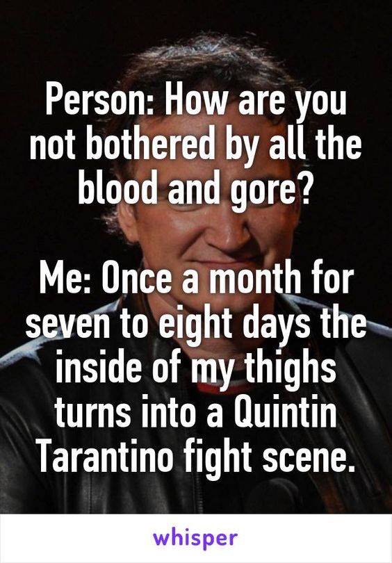 dirty period meme - Person How are you not bothered by all the blood and gore? Me Once a month for seven to eight days the inside of my thighs turns into a Quintin Tarantino fight scene. whisper