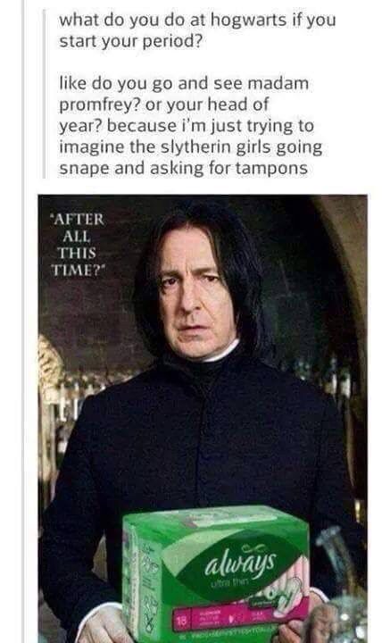 harry potter period meme - what do you do at hogwarts if you start your period? do you go and see madam promfrey? or your head of year? because i'm just trying to imagine the slytherin girls going snape and asking for tampons "After All This Time?" always