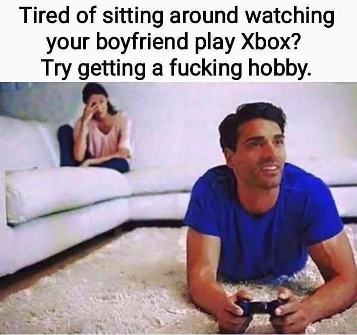 you promised her a romantic night - Tired of sitting around watching your boyfriend play Xbox? Try getting a fucking hobby.
