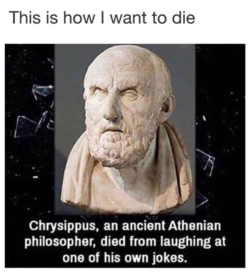 died from laughing at his own joke - This is how I want to die Chrysippus, an ancient Athenian philosopher, died from laughing at one of his own jokes.