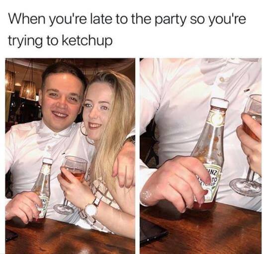 you re late to the party so you re trying to ketchup - When you're late to the party so you're trying to ketchup