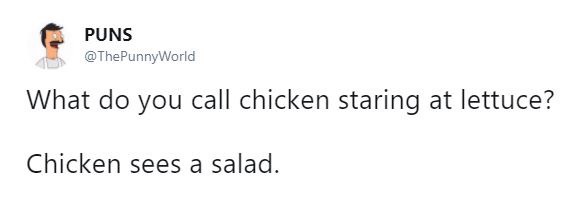 Puns What do you call chicken staring at lettuce? Chicken sees a salad.