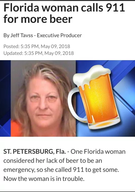 florida man 5 may - Florida woman calls 911 for more beer By Jeff Tavss Executive Producer Posted , Updated , St. Petersburg, Fla. One Florida woman considered her lack of beer to be an emergency, so she called 911 to get some. Now the woman is in trouble