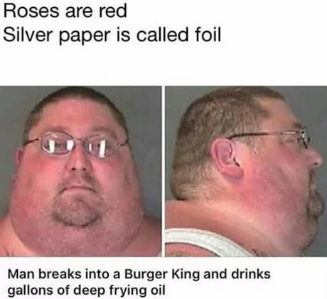 roses are red silver paper is called foil - Roses are red Silver paper is called foil Man breaks into a Burger King and drinks gallons of deep frying oil