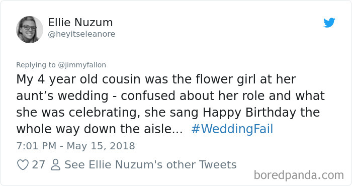 document - Ellie Nuzum My 4 year old cousin was the flower girl at her aunt's wedding confused about her role and what she was celebrating, she sang Happy Birthday the whole way down the aisle... Fail 27See Ellie Nuzum's other Tweets boredpanda.com