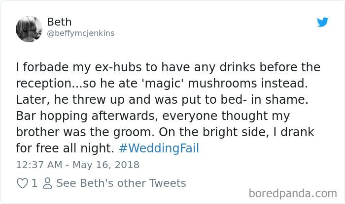 document - Beth I forbade my exhubs to have any drinks before the reception...so he ate 'magic' mushrooms instead. Later, he threw up and was put to bedin shame. Bar hopping afterwards, everyone thought my brother was the groom. On the bright side, I dran