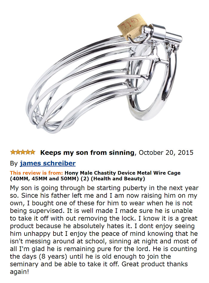 amazon reviews -  funny Keeps my son from sinning, By james schreiber This review is from Hony Male Chastity Device Metal Wire Cage 40MM, 45MM and 50MM 2 Health and Beauty My son is going through be starting puberty in the next year so. Since his father l