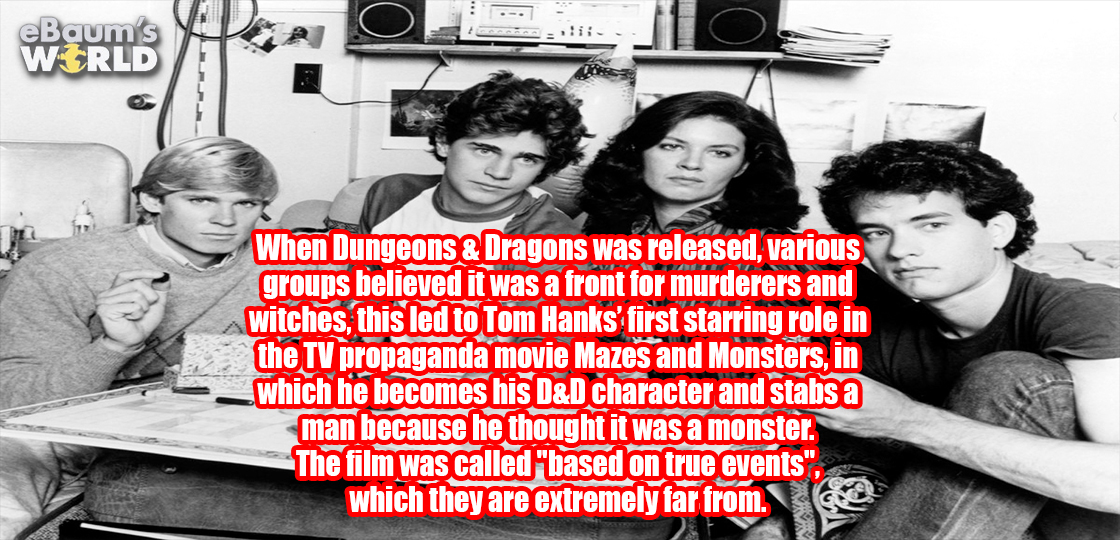 friendship - When Dungeons & Dragons was released, various groups believed it was a front for murderers and witches, this led to Tom Hanks' first starring role in the Tv propaganda movie Mazes and Monsters, in which he becomes his D&D character and stabs 
