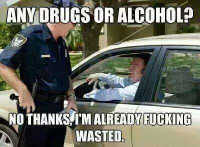 tweet - traffic ticket police - Any Drugs Or Alcohol? No Thanks, I'M Already Fucking Wasted.