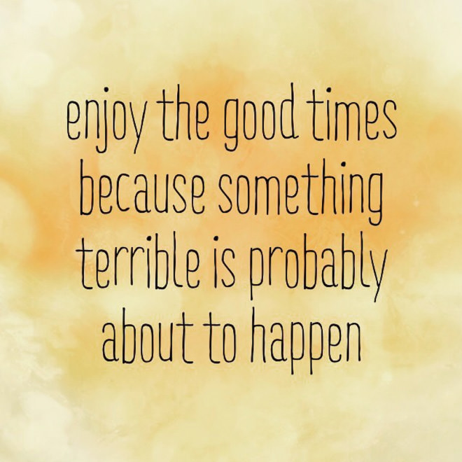 uninspirational quotes - enjoy the good times because something terrible is probably about to happen