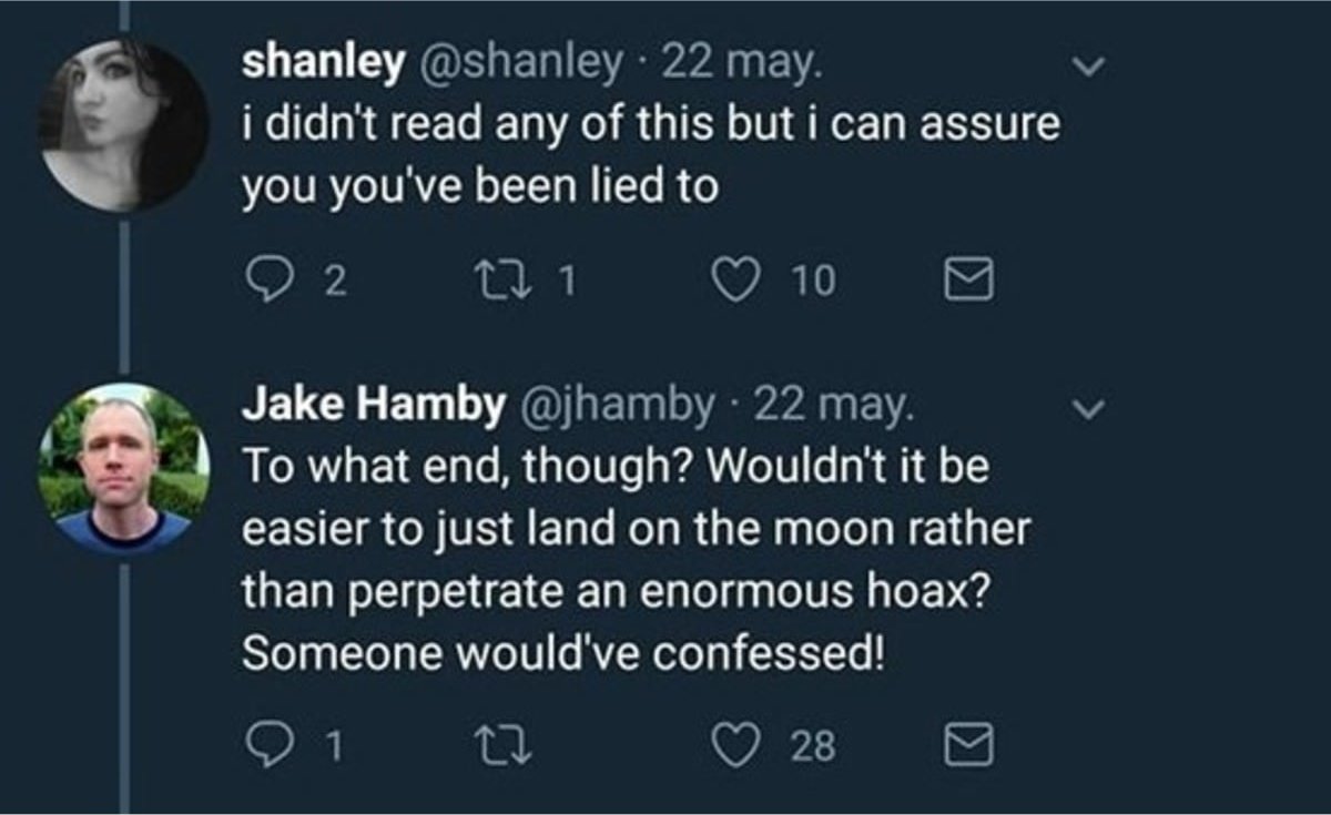 atmosphere - shanley 22 may. i didn't read any of this but i can assure you you've been lied to 92 121 10 Jake Hamby 22 may. To what end, though? Wouldn't it be easier to just land on the moon rather than perpetrate an enormous hoax? Someone would've conf