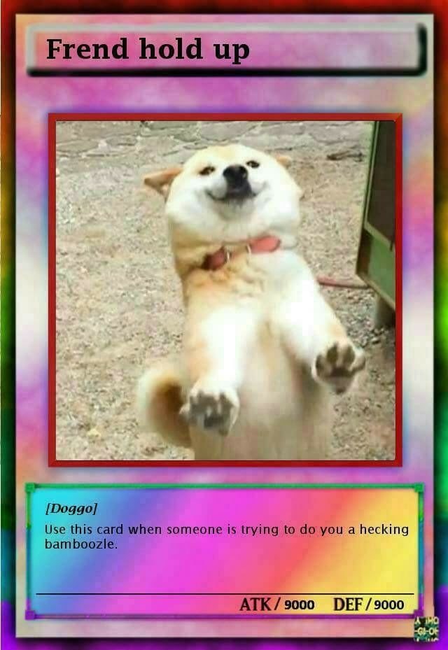 frend hold up - Frend hold up Doggo Use this card when someone is trying to do you a hecking bamboozle. Atk 9000 Def9000