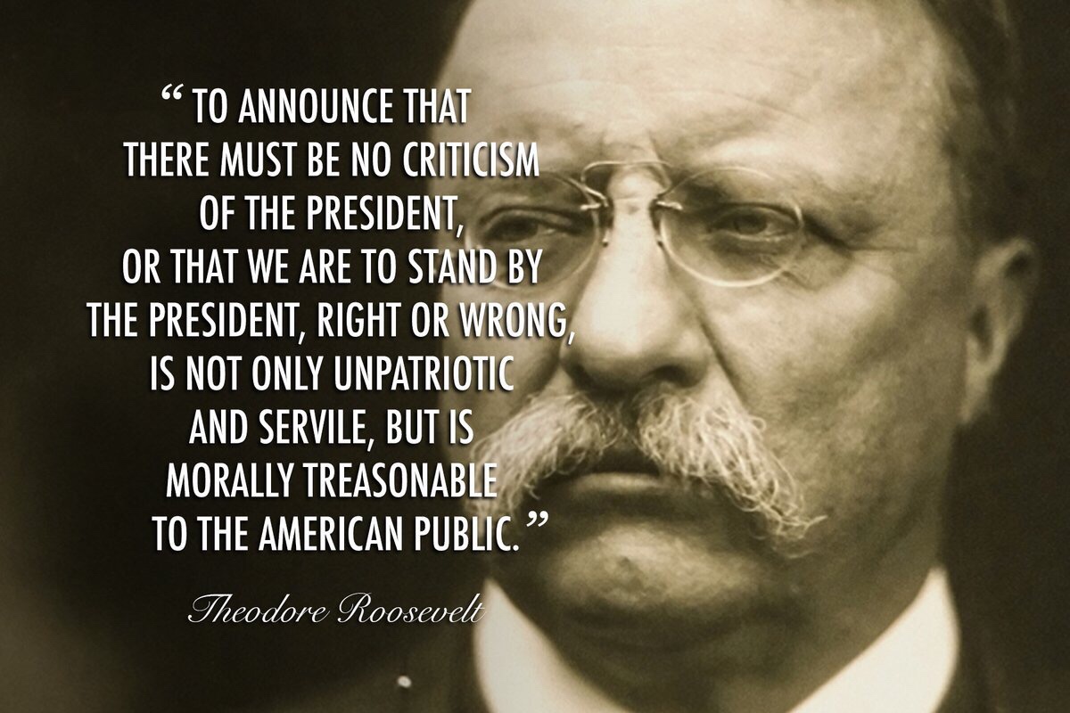theodore roosevelt - To Announce That There Must Be No Criticism Of The President, Or That We Are To Stand By The President, Right Or Wrong, Is Not Only Unpatriotic And Servile, But Is Morally Treasonable To The American Public. Theodore Roosevelt