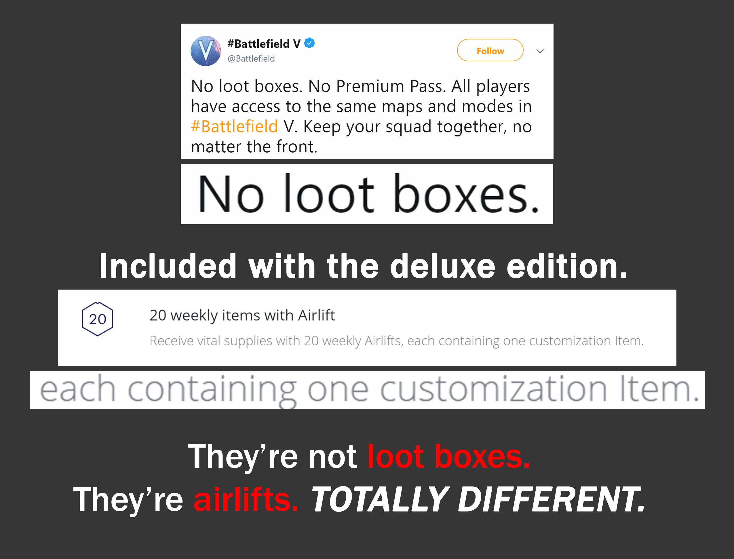 ea no loot boxes - V u No loot boxes. No Premium Pass. All players have access to the same maps and modes in V. Keep your squad together, no matter the front. No loot boxes. Included with the deluxe edition. 20 20 weekly items with Airlift Receive vital s