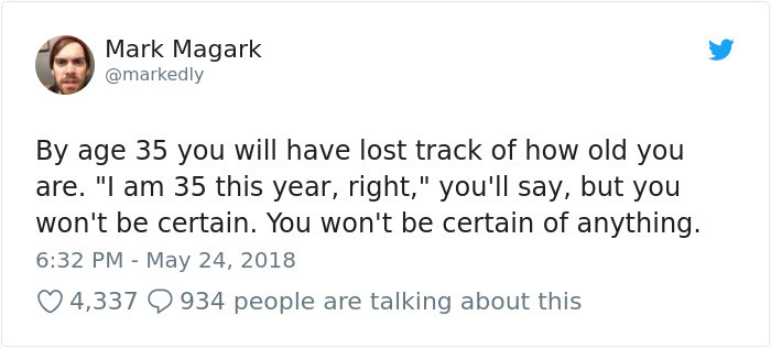 white people love to memes - Mark Magark By age 35 you will have lost track of how old you are. "I am 35 this year, right," you'll say, but you won't be certain. You won't be certain of anything. 4,337 9