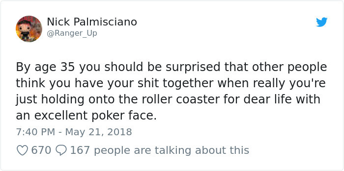 crowd - Nick Palmisciano By age 35 you should be surprised that other people think you have your shit together when really you're just holding onto the roller coaster for dear life with an excellent poker face. 670 9