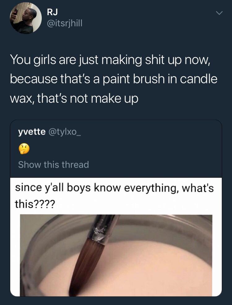 material - Rj You girls are just making shit up now, because that's a paint brush in candle wax, that's not make up yvette Show this thread since y'all boys know everything, what's this????