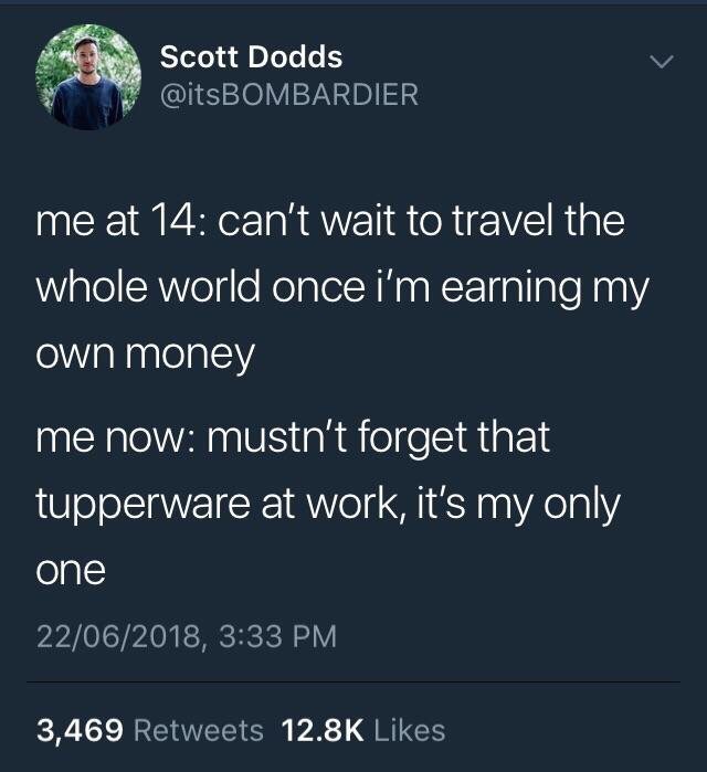 relatable tweets ab crush - Scott Dodds 'me at 14 can't wait to travel the whole world once i'm earning my own money me now mustn't forget that tupperware at work, it's my only one 22062018, 3,469