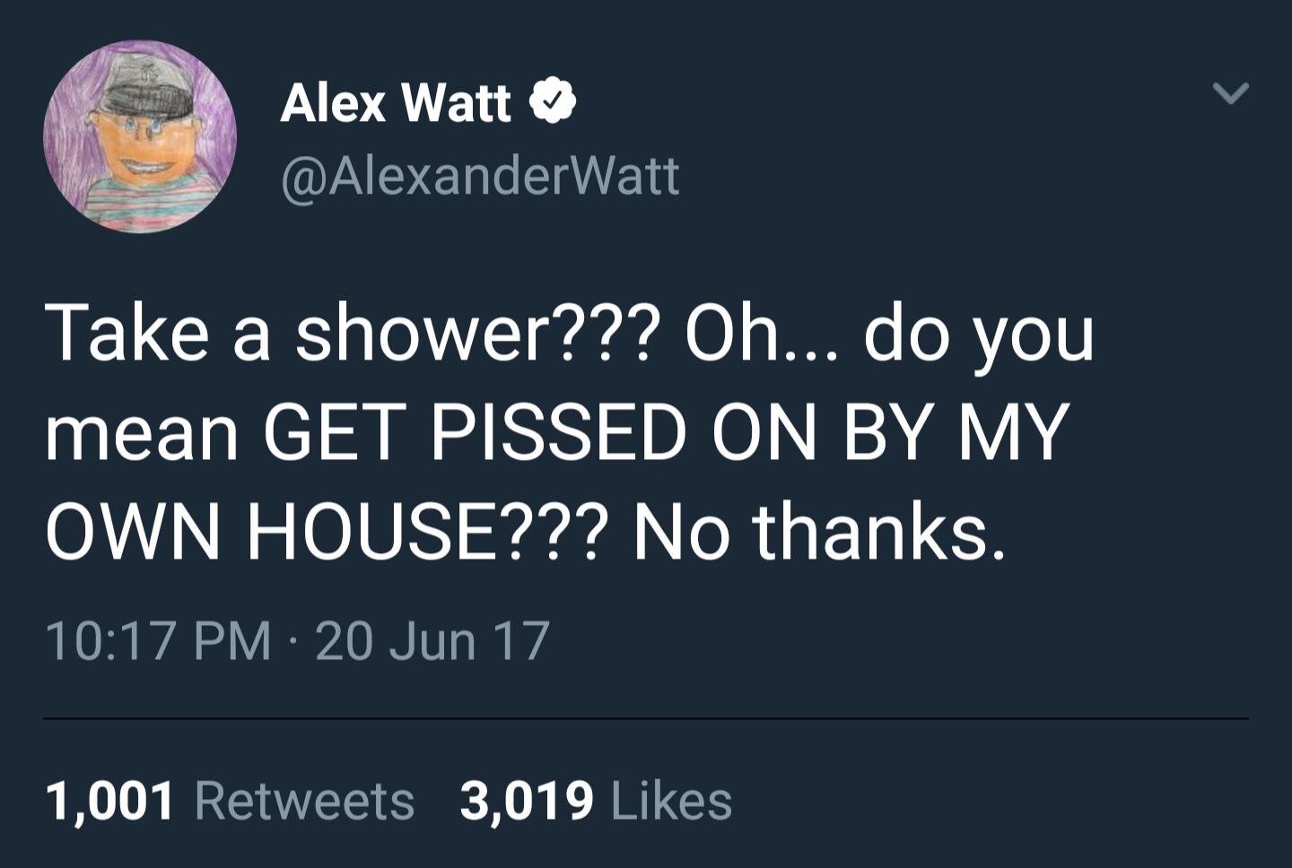 Alex Watt Take a shower??? Oh... do you mean Get Pissed On By My Own House??? No thanks. 20 Jun 17 1,001 3,019