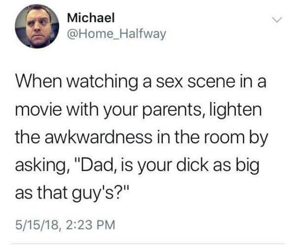 social justice bard - Michael When watching a sex scene in a movie with your parents, lighten the awkwardness in the room by asking, "Dad, is your dick as big as that guy's?" 51518,