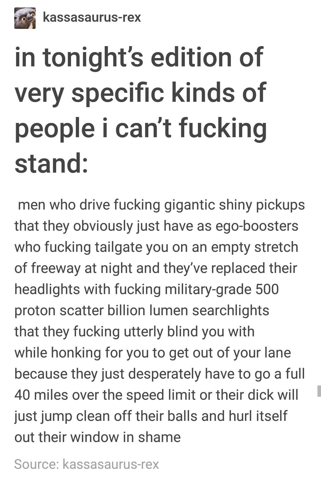 can t stand people - kassasaurusrex in tonight's edition of very specific kinds of people i can't fucking stand men who drive fucking gigantic shiny pickups that they obviously just have as egoboosters who fucking tailgate you on an empty stretch of freew