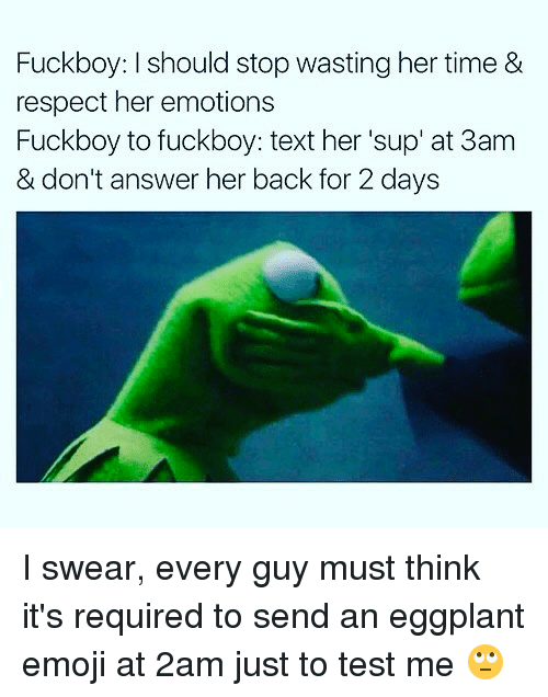 you can sleep after you get your degree - Fuckboy I should stop wasting her time & respect her emotions Fuckboy to fuckboy text her 'sup' at 3am & don't answer her back for 2 days I swear, every guy must think it's required to send an eggplant emoji at 2a