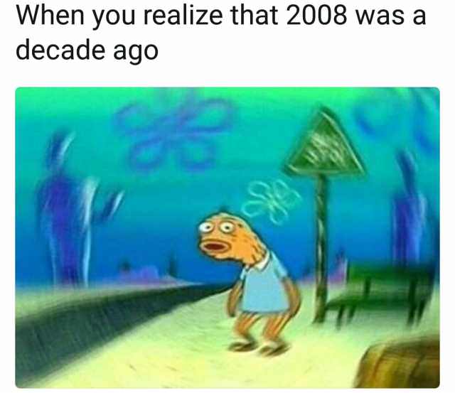 you realize 2008 was a decade ago - When you realize that 2008 was a decade ago