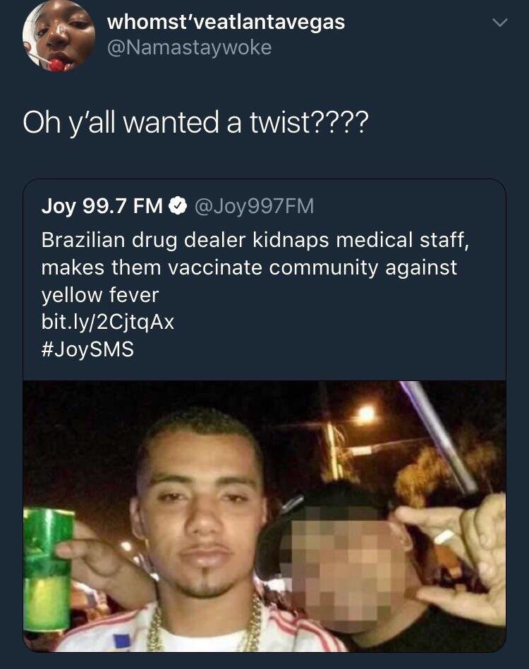 tweet - chaotic good meme - whomst'veatlantavegas Oh y'all wanted a twist???? Joy 99.7 Fm Brazilian drug dealer kidnaps medical staff, makes them vaccinate community against yellow fever bit.ly2CjtqAx Sms