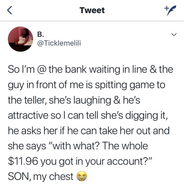 tweet - son my chest - Tweet te B. So I'm @ the bank waiting in line & the guy in front of me is spitting game to the teller, she's laughing & he's attractive sol can tell she's digging it, he asks her if he can take her out and she says "with what? The w