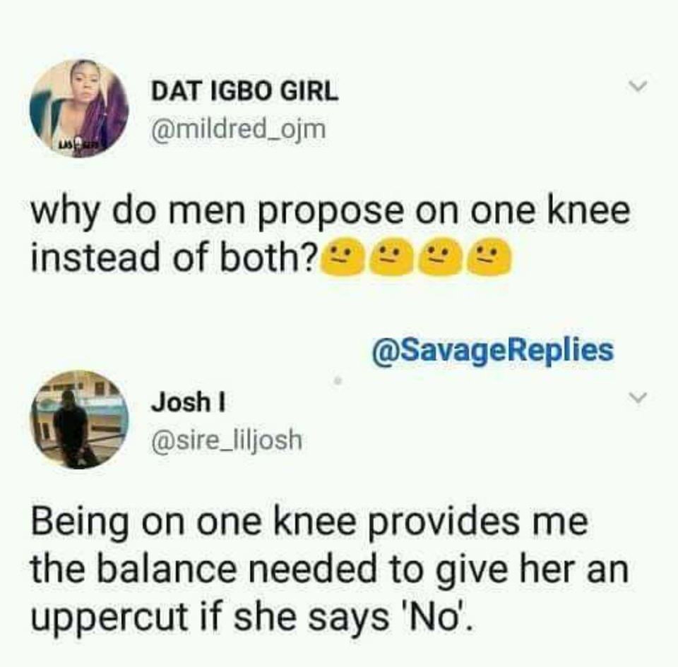 tweet - proposal uppercut meme - Dat Igbo Girl why do men propose on one knee instead of both? 999 Replies Josh Being on one knee provides me the balance needed to give her an uppercut if she says 'No'.