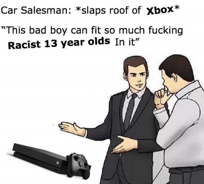 slaps roof meme - Car Salesman slaps roof of Xbox "This bad boy can fit so much fucking Racist 13 year olds In it"